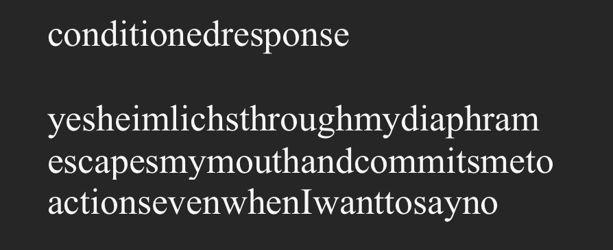 conditioned response. yes heimlichs through my diaphragm escapes my mouth and commits me to actions even when I want to say no